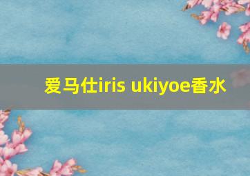 爱马仕iris ukiyoe香水